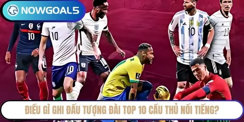 Điều gì ghi đấu tượng đài top 10 cầu thủ nổi tiếng?